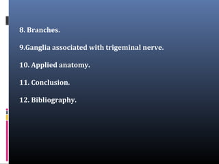 8. Branches.
9.Ganglia associated with trigeminal nerve.
10. Applied anatomy.
11. Conclusion.
12. Bibliography.

 