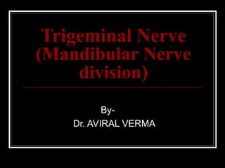 Trigeminal Nerve
(Mandibular Nerve
     division)
           By-
    Dr. AVIRAL VERMA
 