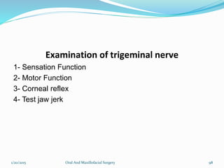 Examination of trigeminal nerve
1- Sensation Function
2- Motor Function
3- Corneal reflex
4- Test jaw jerk
1/20/2015 Oral And Maxillofacial Surgery 98
 