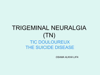 TRIGEMINAL NEURALGIA
(TN)
TIC DOULOUREUX
THE SUICIDE DISEASE
OSAMA ALKHA LIFA
 