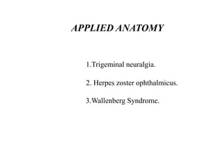APPLIED ANATOMY
1.Trigeminal neuralgia.
2. Herpes zoster ophthalmicus.
3.Wallenberg Syndrome.
 