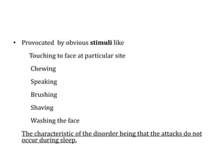 • Provocated by obvious stimuli like
Touching to face at particular site
Chewing
Speaking
Brushing
Shaving
Washing the face
The characteristic of the disorder being that the attacks do not
occur during sleep.
 