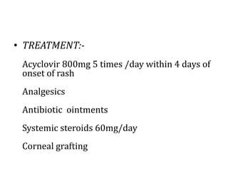 • TREATMENT:-
Acyclovir 800mg 5 times /day within 4 days of
onset of rash
Analgesics
Antibiotic ointments
Systemic steroids 60mg/day
Corneal grafting
 