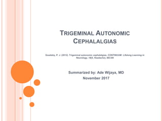 TRIGEMINAL AUTONOMIC
CEPHALALGIAS
Goadsby, P. J. (2012). Trigeminal autonomic cephalalgias. CONTINUUM: Lifelong Learning in
Neurology, 18(4, Headache), 883-89
Summarized by: Ade Wijaya, MD
November 2017
 