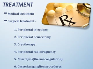 TREATMENT
Medical treatment
Surgical treatment:-
1. Peripheral injections
2. Peripheral neurectomy
3. Cryotherapy
4. Peripheral radiofrequency
5. Neurolysis(thermocoagulation)
6. Gasserian ganglion procedures
 