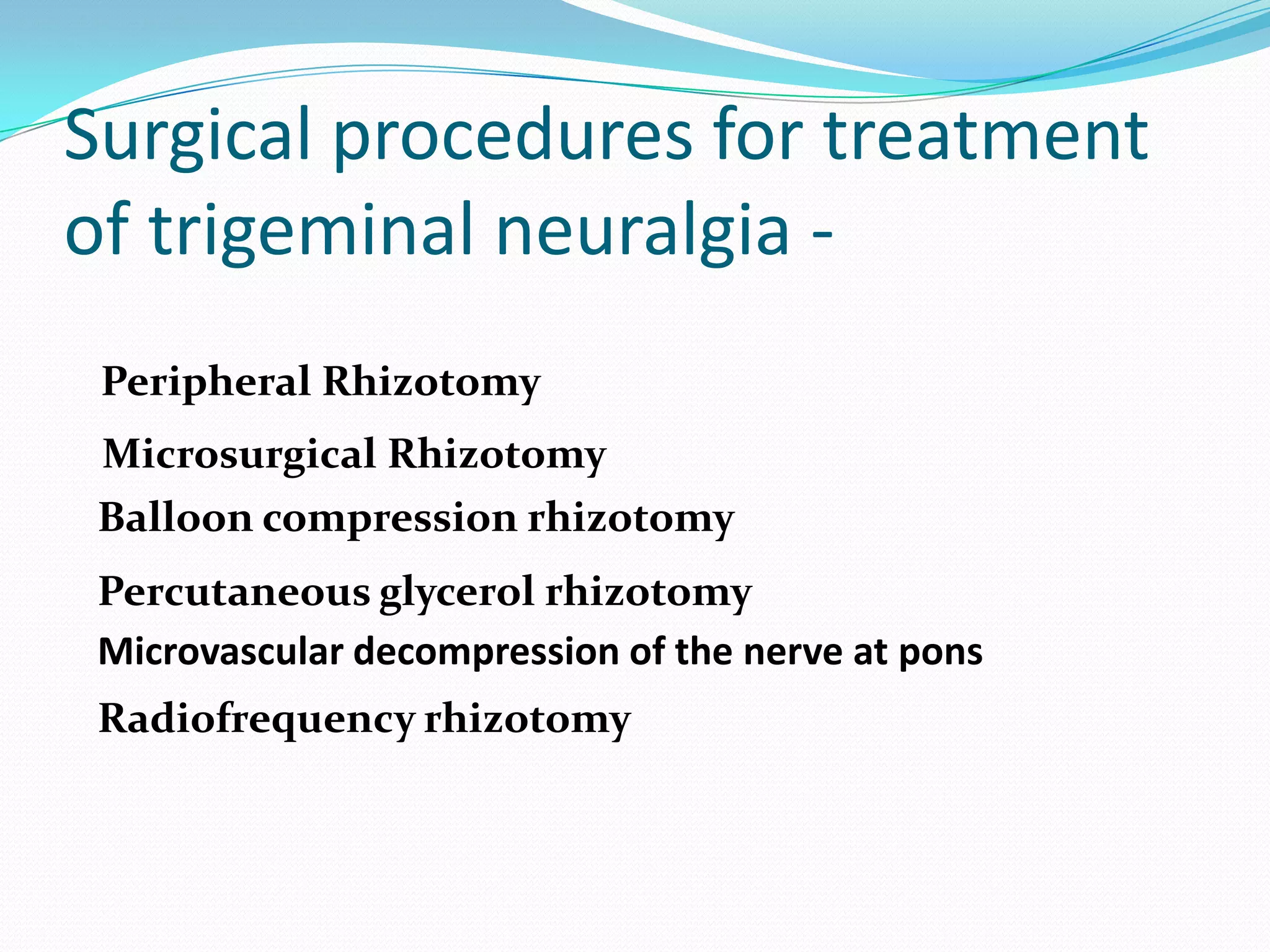 Surgical procedures for treatment
of trigeminal neuralgia -
Radiofrequency rhizotomy
Microvascular decompression of the nerve at pons
Percutaneous glycerol rhizotomy
Balloon compression rhizotomy
Peripheral Rhizotomy
Microsurgical Rhizotomy
 