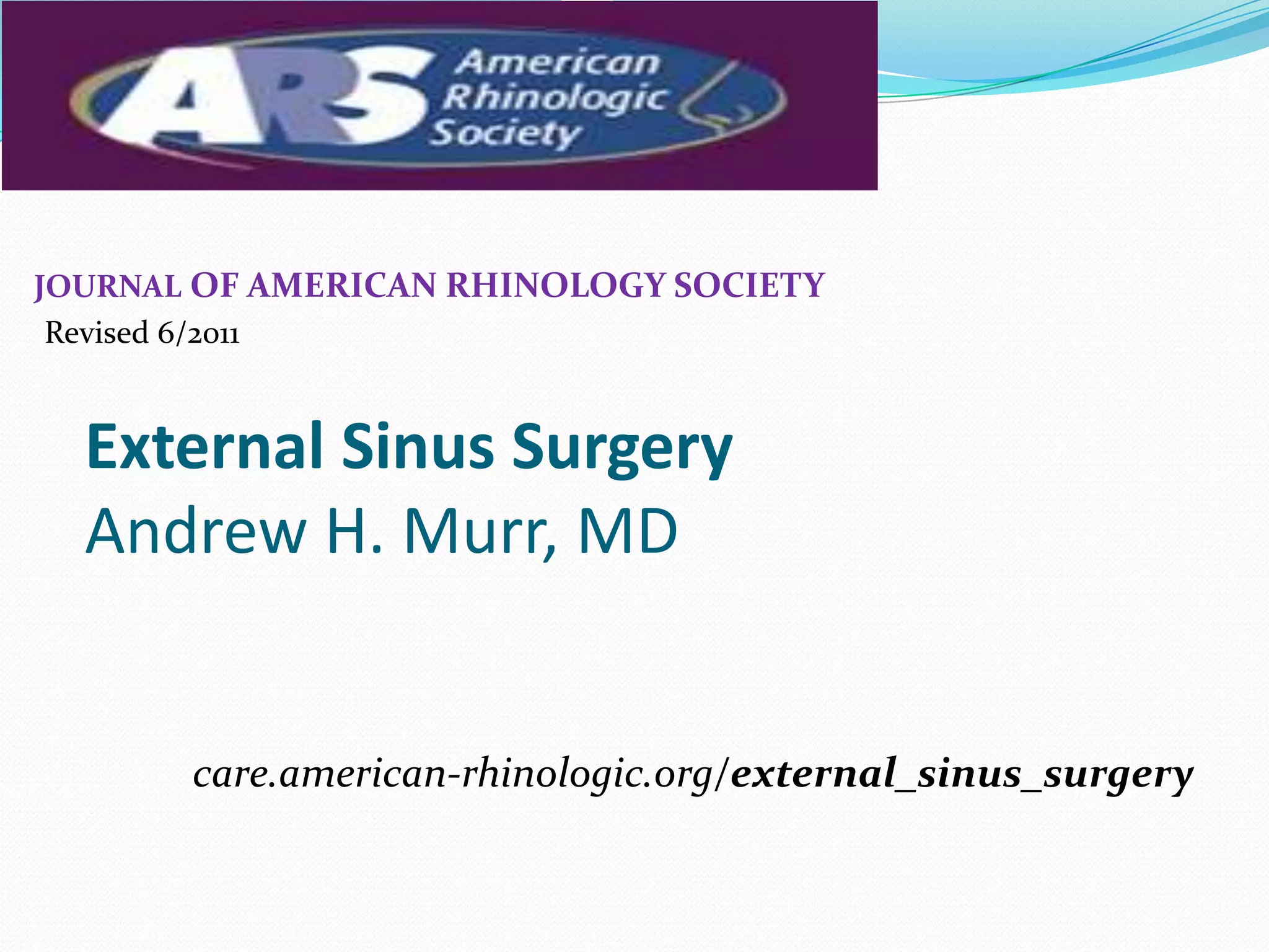 External Sinus Surgery
Andrew H. Murr, MD
JOURNAL OF AMERICAN RHINOLOGY SOCIETY
Revised 6/2011
care.american-rhinologic.org/external_sinus_surgery
 
