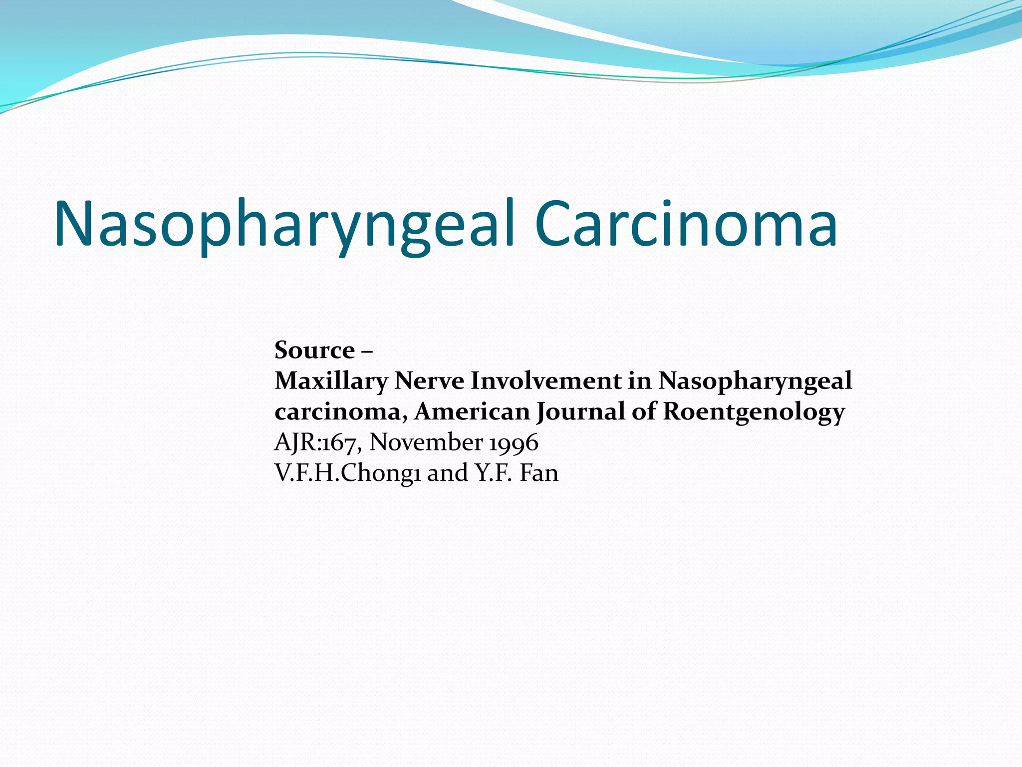 Nasopharyngeal Carcinoma
Source –
Maxillary Nerve Involvement in Nasopharyngeal
carcinoma, American Journal of Roentgenology
AJR:167, November 1996
V.F.H.Chong1 and Y.F. Fan
 
