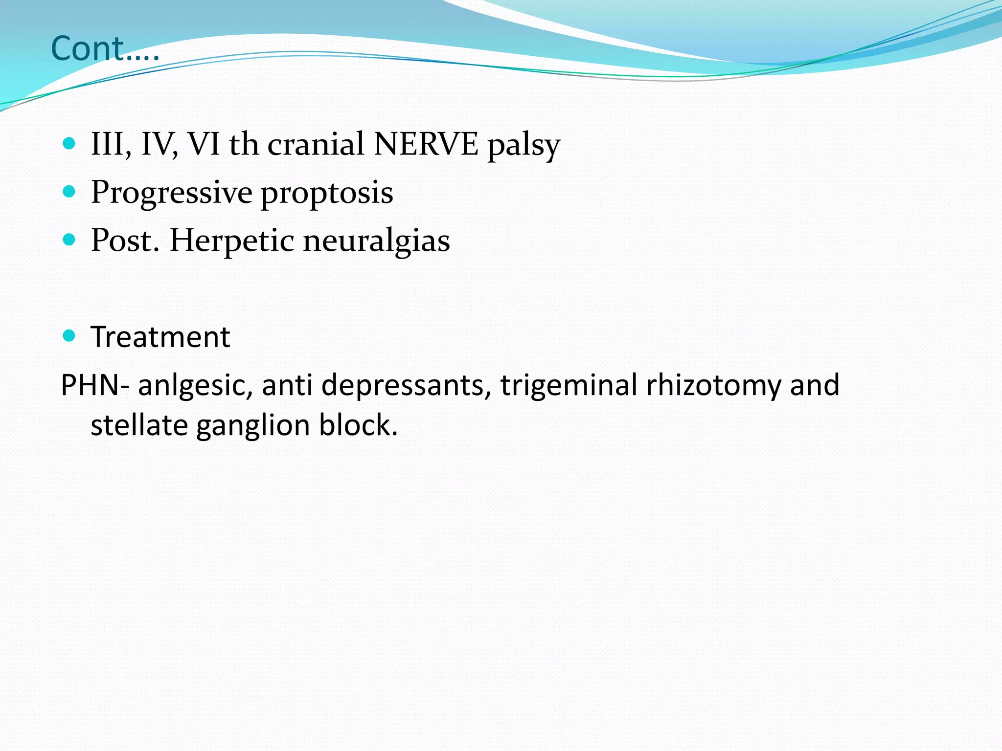 Cont….
 III, IV, VI th cranial NERVE palsy
 Progressive proptosis
 Post. Herpetic neuralgias
 Treatment
PHN- anlgesic, anti depressants, trigeminal rhizotomy and
stellate ganglion block.
 