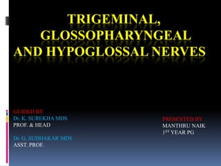 TRIGEMINAL,
GLOSSOPHARYNGEAL
AND HYPOGLOSSAL NERVES
PRESENTED BY
MANTHRU NAIK
1ST YEAR PG
GUIDED BY
Dr. K. SUREKHA MDS
PROF. & HEAD
Dr. G. SUDHAKAR MDS
ASST. PROF.
 