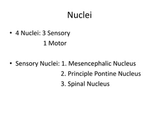 Nuclei
• 4 Nuclei: 3 Sensory
1 Motor
• Sensory Nuclei: 1. Mesencephalic Nucleus
2. Principle Pontine Nucleus
3. Spinal Nucleus
 