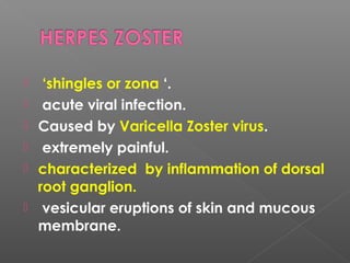  ‘shingles or zona ‘.
 acute viral infection.
 Caused by Varicella Zoster virus.
 extremely painful.
 characterized by inflammation of dorsal
root ganglion.
 vesicular eruptions of skin and mucous
membrane.
 