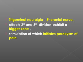  Trigeminal neuralgia - 5th
cranial nerve.
 affects 2ND
and 3RD
division-exhibit a
trigger zone ,
 stimulation of which initiates paroxysm of
pain.
 