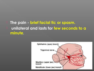  The pain - brief facial tic or spasm.
 unilateral and lasts for few seconds to a
minute.
 