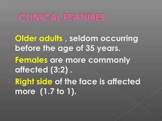  Older adults , seldom occurring
before the age of 35 years.
 Females are more commonly
affected (3:2) .
 Right side of the face is affected
more (1.7 to 1).
 