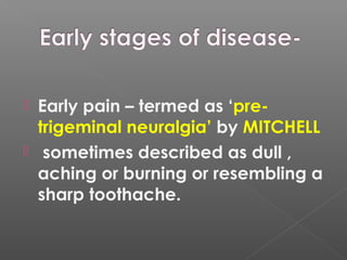  Early pain – termed as ‘pre-
trigeminal neuralgia’ by MITCHELL
 sometimes described as dull ,
aching or burning or resembling a
sharp toothache.
 