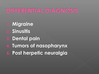 1. Migraine
2. Sinusitis
3. Dental pain
4. Tumors of nasopharynx
5. Post herpetic neuralgia
 