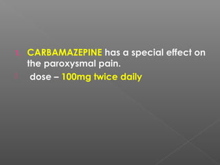 1. CARBAMAZEPINE has a special effect on
the paroxysmal pain.
 dose – 100mg twice daily
 