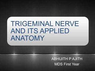 ABHIJITH P AJITH
MDS First Year
TRIGEMINAL NERVE
AND ITS APPLIED
ANATOMY
 