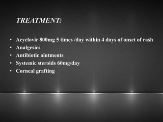 TREATMENT:
• Acyclovir 800mg 5 times /day within 4 days of onset of rash
• Analgesics
• Antibiotic ointments
• Systemic steroids 60mg/day
• Corneal grafting
 