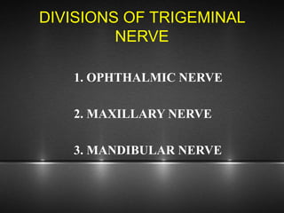 DIVISIONS OF TRIGEMINAL
NERVE
1. OPHTHALMIC NERVE
2. MAXILLARY NERVE
3. MANDIBULAR NERVE
 