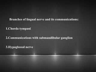 Branches of lingual nerve and its communications:
1.Chorda tympani
2.Communications with submandibular ganglion
3.Hypoglossal nerve
 