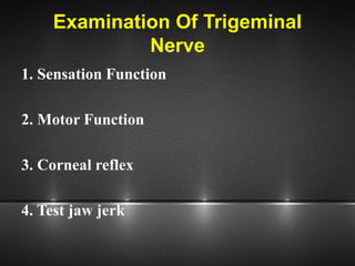 Examination Of Trigeminal
Nerve
1. Sensation Function
2. Motor Function
3. Corneal reflex
4. Test jaw jerk
 