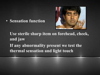 • Sensation function
Use sterile sharp item on forehead, cheek,
and jaw
If any abnormality present we test the
thermal sensation and light touch
 