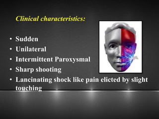 Clinical characteristics:
• Sudden
• Unilateral
• Intermittent Paroxysmal
• Sharp shooting
• Lancinating shock like pain elicted by slight
touching
 