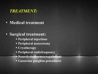 TREATMENT:
• Medical treatment
• Surgical treatment:
 Peripheral injections
 Peripheral neurectomy
 Cryotherapy
 Peripheral radiofrequency
 Neurolysis(thermocoagulation)
 Gasserian ganglion procedures
 