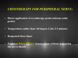 CRYOTHERAPY FOR PERIPHERAL NERVE:
• Direct application of cryotherapy probe (nitrous oxide
probe)
• Temperature colder than -60 degree C,for 2-3 minutes
• Reapeated three times
• Produces WALLERIAN degeneration without destroying
the nerve sheath
 