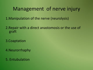 Management of nerve injury
1.Manipulation of the nerve (neurolysis)
2.Repair with a direct anastomosis or the use of
graft
3.Coaptation
4.Neurorrhaphy
5. Entubulation
 