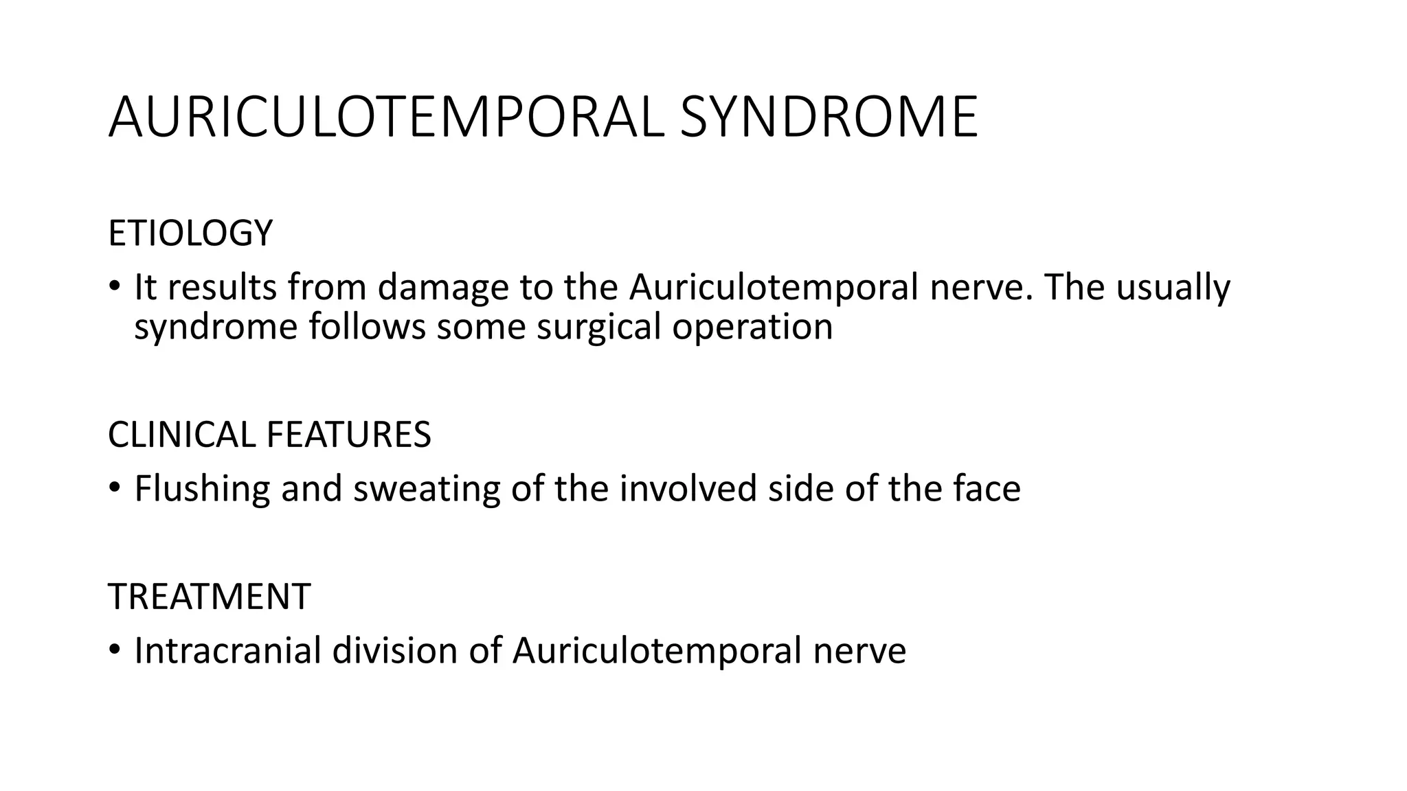 AURICULOTEMPORAL SYNDROME
ETIOLOGY
• It results from damage to the Auriculotemporal nerve. The usually
syndrome follows some surgical operation
CLINICAL FEATURES
• Flushing and sweating of the involved side of the face
TREATMENT
• Intracranial division of Auriculotemporal nerve
 