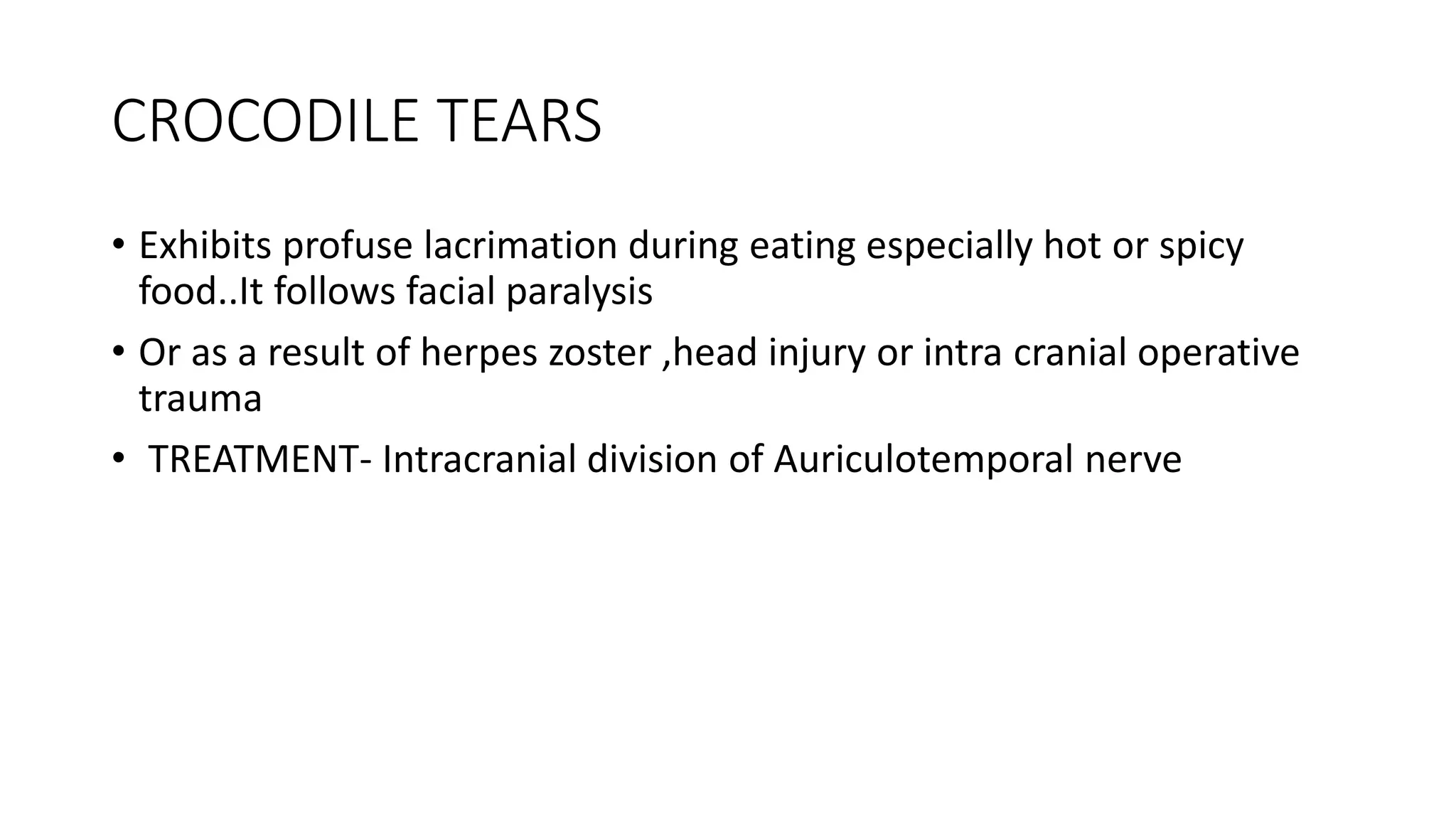 CROCODILE TEARS
• Exhibits profuse lacrimation during eating especially hot or spicy
food..It follows facial paralysis
• Or as a result of herpes zoster ,head injury or intra cranial operative
trauma
• TREATMENT- Intracranial division of Auriculotemporal nerve
 