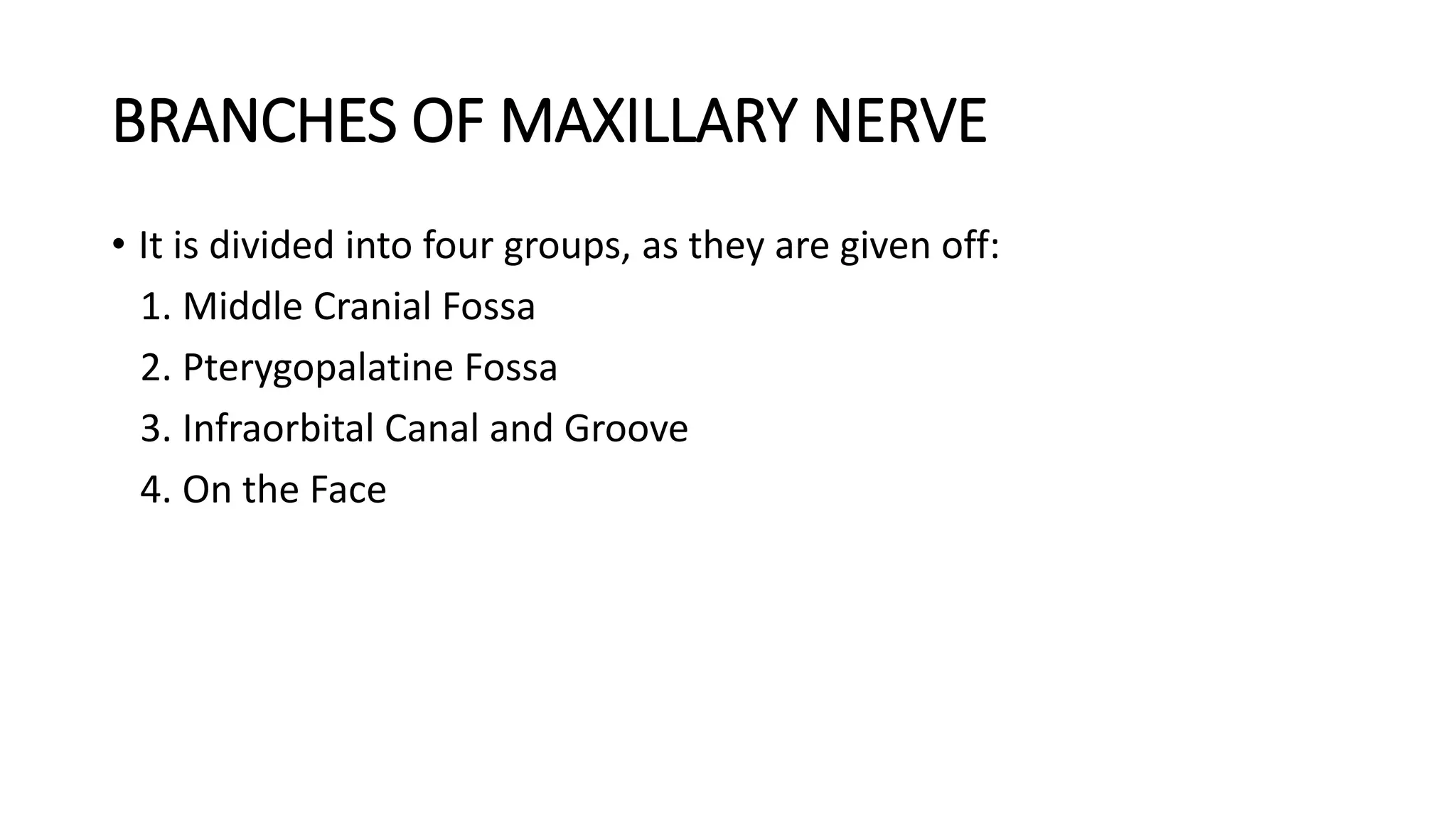 BRANCHES OF MAXILLARY NERVE
• It is divided into four groups, as they are given off:
1. Middle Cranial Fossa
2. Pterygopalatine Fossa
3. Infraorbital Canal and Groove
4. On the Face
 