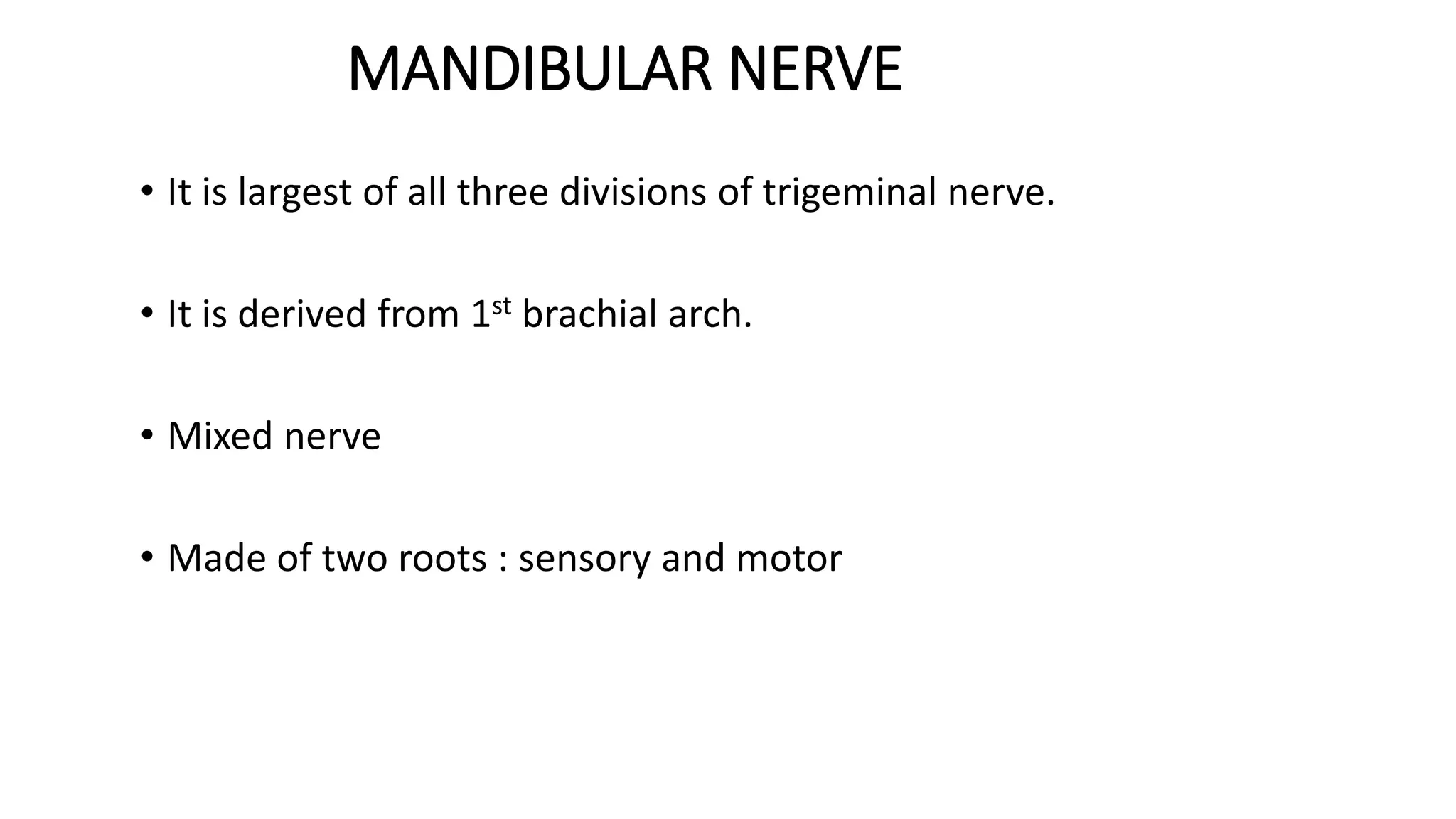MANDIBULAR NERVE
• It is largest of all three divisions of trigeminal nerve.
• It is derived from 1st brachial arch.
• Mixed nerve
• Made of two roots : sensory and motor
 