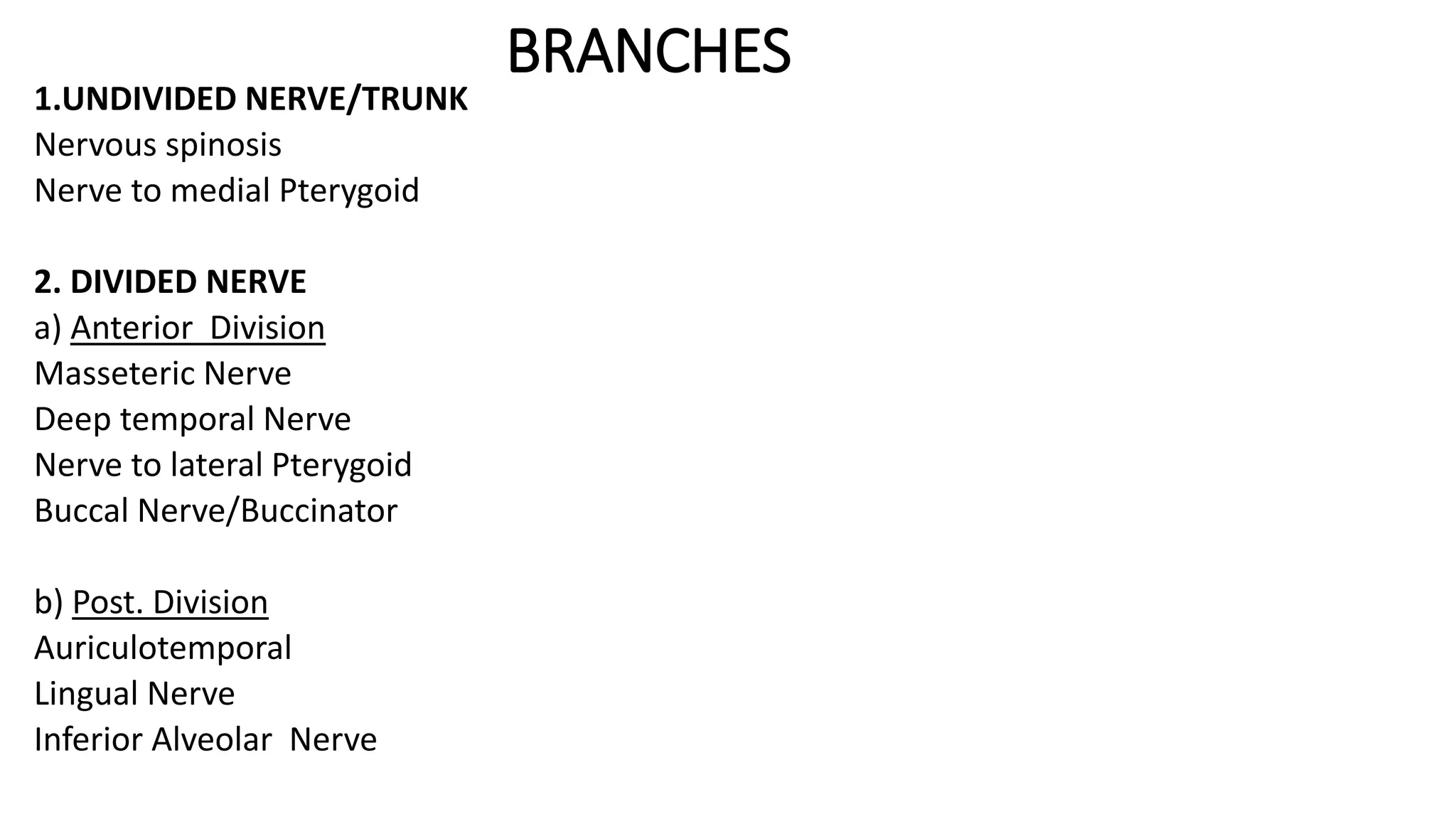 BRANCHES
1.UNDIVIDED NERVE/TRUNK
Nervous spinosis
Nerve to medial Pterygoid
2. DIVIDED NERVE
a) Anterior Division
Masseteric Nerve
Deep temporal Nerve
Nerve to lateral Pterygoid
Buccal Nerve/Buccinator
b) Post. Division
Auriculotemporal
Lingual Nerve
Inferior Alveolar Nerve
 