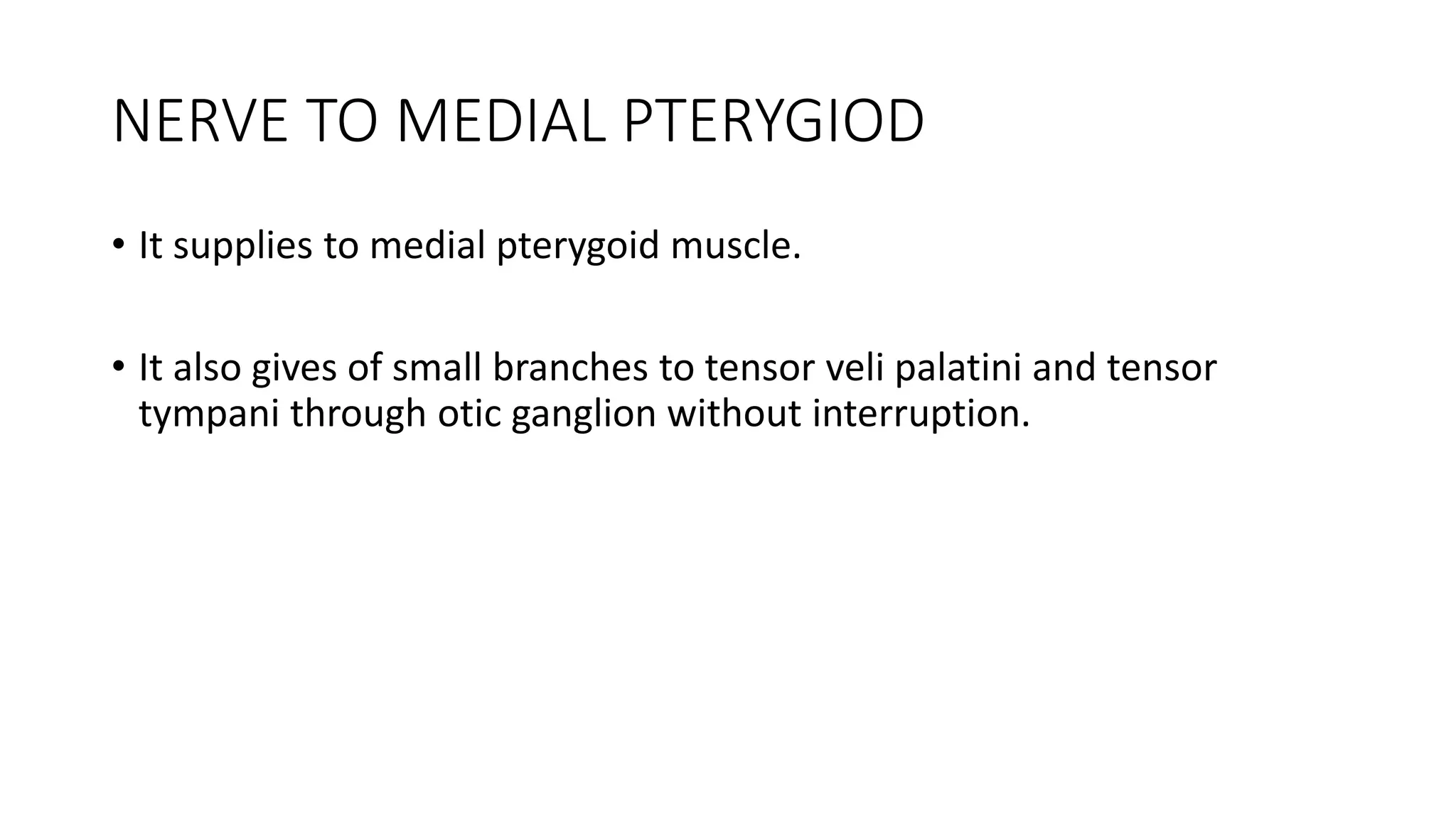 NERVE TO MEDIAL PTERYGIOD
• It supplies to medial pterygoid muscle.
• It also gives of small branches to tensor veli palatini and tensor
tympani through otic ganglion without interruption.
 