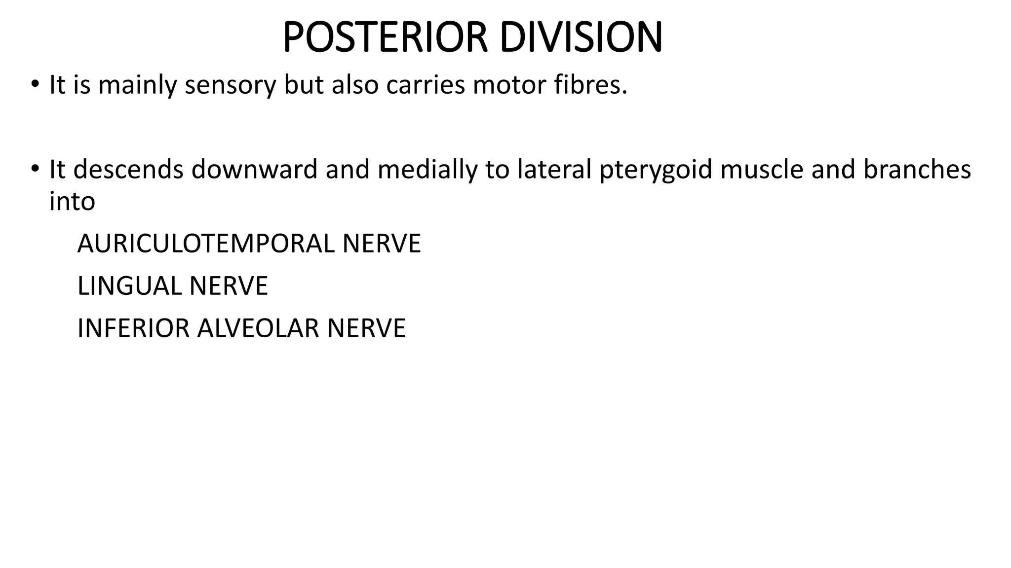 POSTERIOR DIVISION
• It is mainly sensory but also carries motor fibres.
• It descends downward and medially to lateral pterygoid muscle and branches
into
AURICULOTEMPORAL NERVE
LINGUAL NERVE
INFERIOR ALVEOLAR NERVE
 