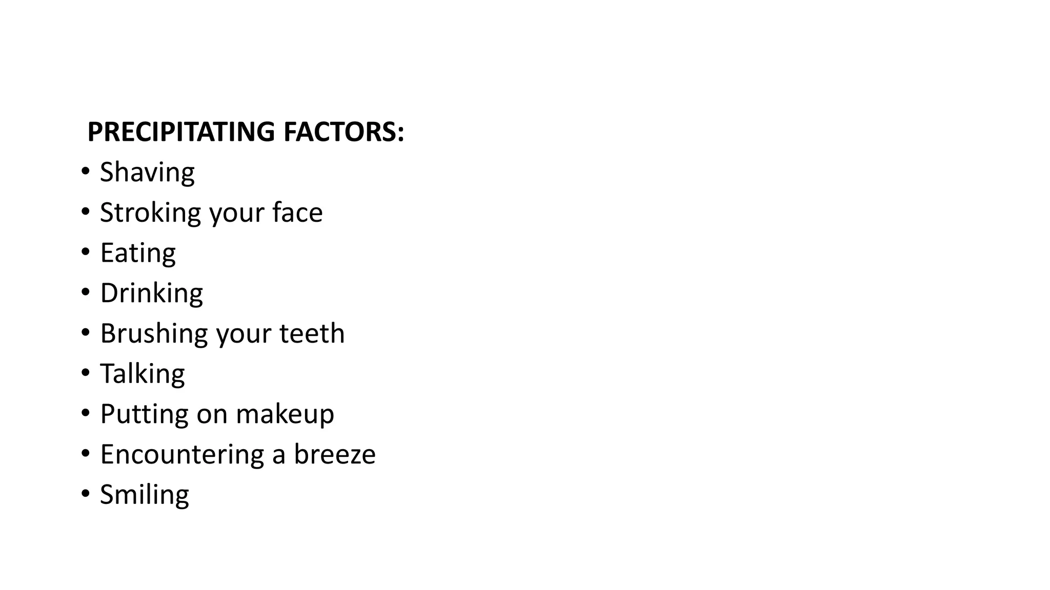 PRECIPITATING FACTORS:
• Shaving
• Stroking your face
• Eating
• Drinking
• Brushing your teeth
• Talking
• Putting on makeup
• Encountering a breeze
• Smiling
 