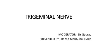 TRIGEMINAL NERVE
MODERATOR : Dr Gaurav
PRESENTED BY: Dr Md Mahbubul Hoda
 