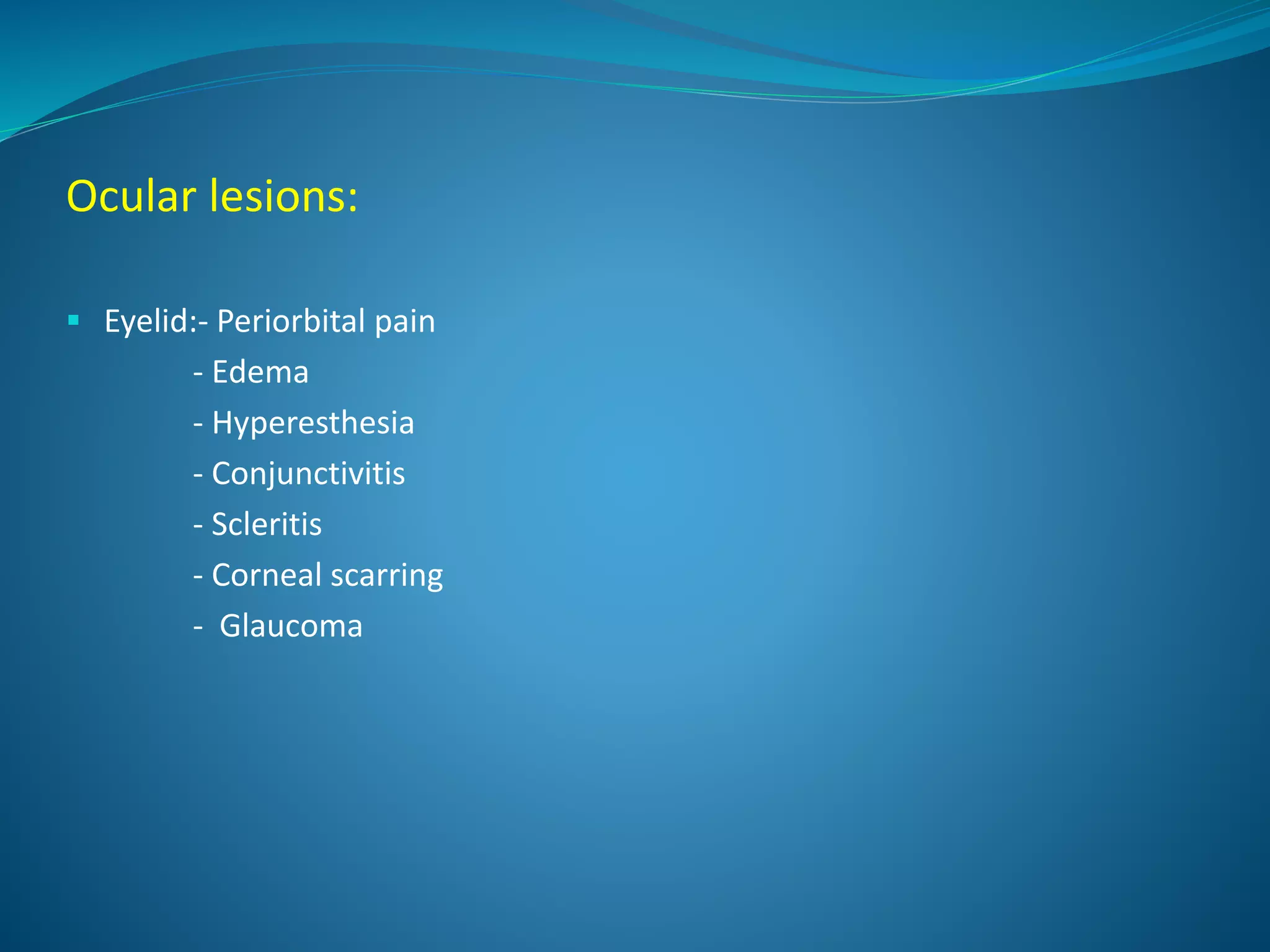 Ocular lesions:
 Eyelid:- Periorbital pain
- Edema
- Hyperesthesia
- Conjunctivitis
- Scleritis
- Corneal scarring
- Glaucoma
 