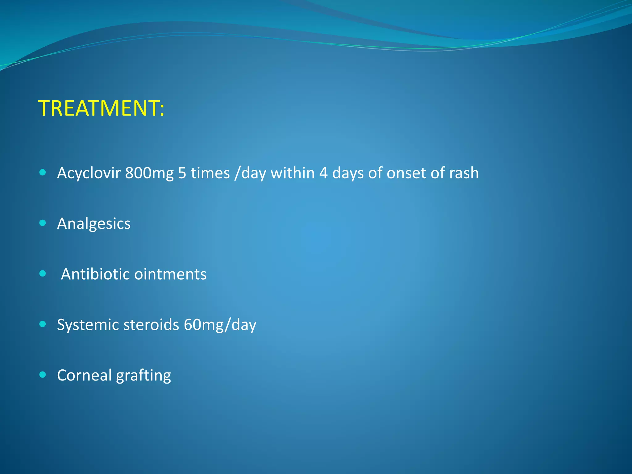 TREATMENT:
 Acyclovir 800mg 5 times /day within 4 days of onset of rash
 Analgesics
 Antibiotic ointments
 Systemic steroids 60mg/day
 Corneal grafting
 