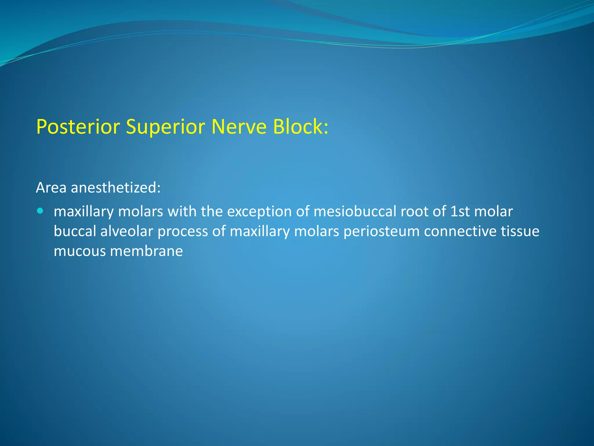 Posterior Superior Nerve Block:
Area anesthetized:
 maxillary molars with the exception of mesiobuccal root of 1st molar
buccal alveolar process of maxillary molars periosteum connective tissue
mucous membrane
 