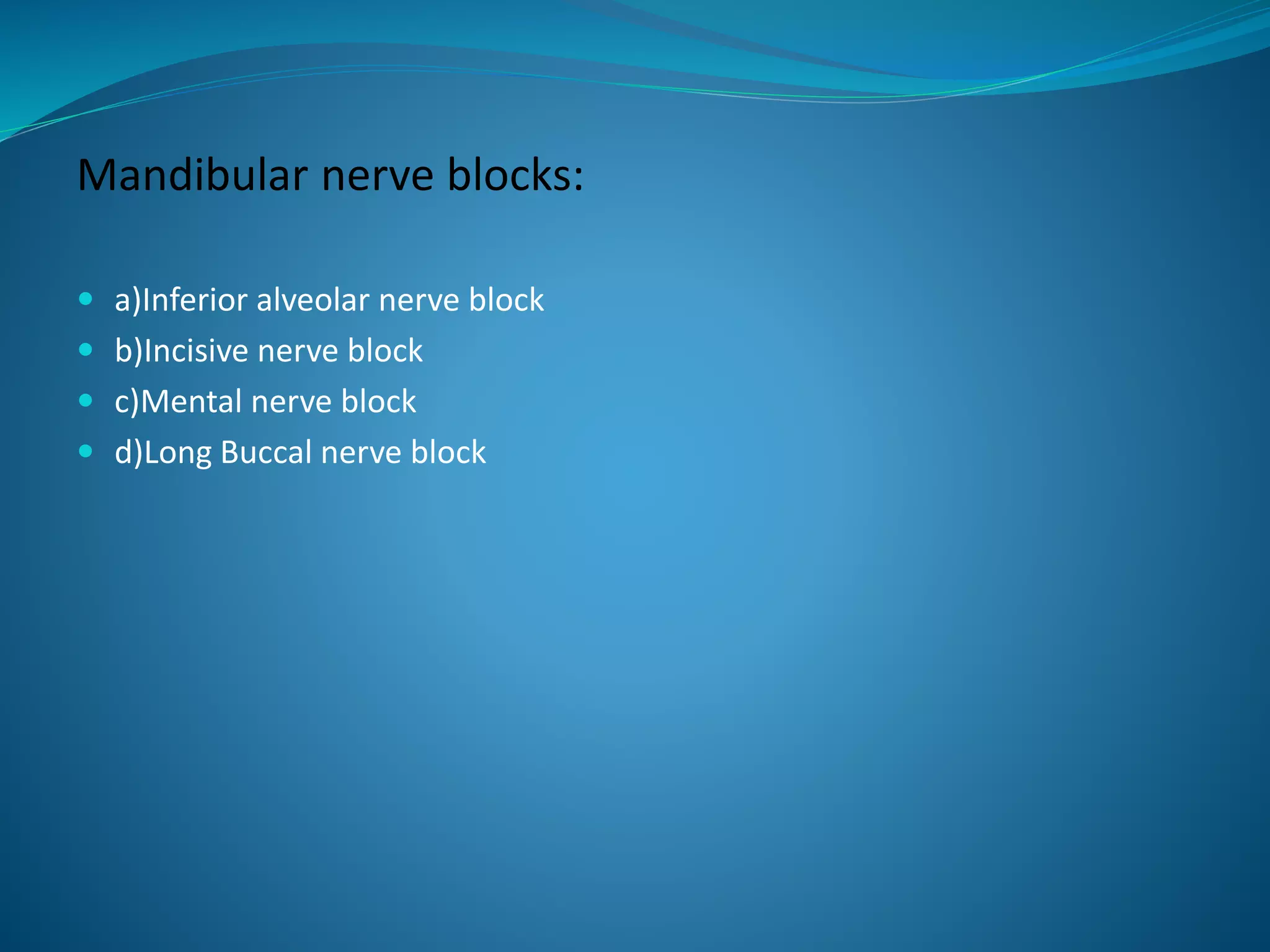 Mandibular nerve blocks:
 a)Inferior alveolar nerve block
 b)Incisive nerve block
 c)Mental nerve block
 d)Long Buccal nerve block
 