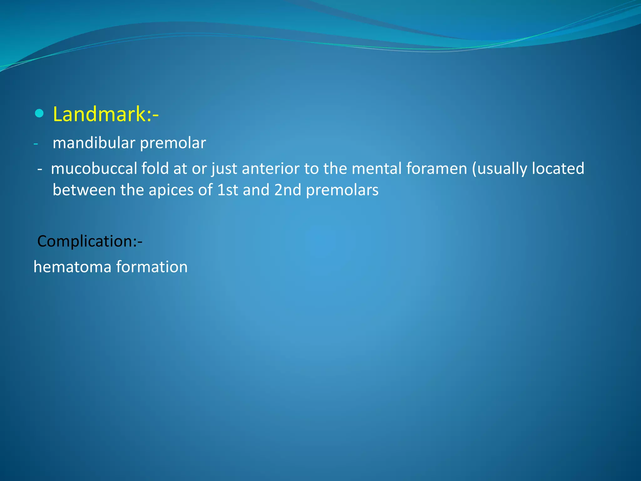  Landmark:-
- mandibular premolar
- mucobuccal fold at or just anterior to the mental foramen (usually located
between the apices of 1st and 2nd premolars
Complication:-
hematoma formation
 