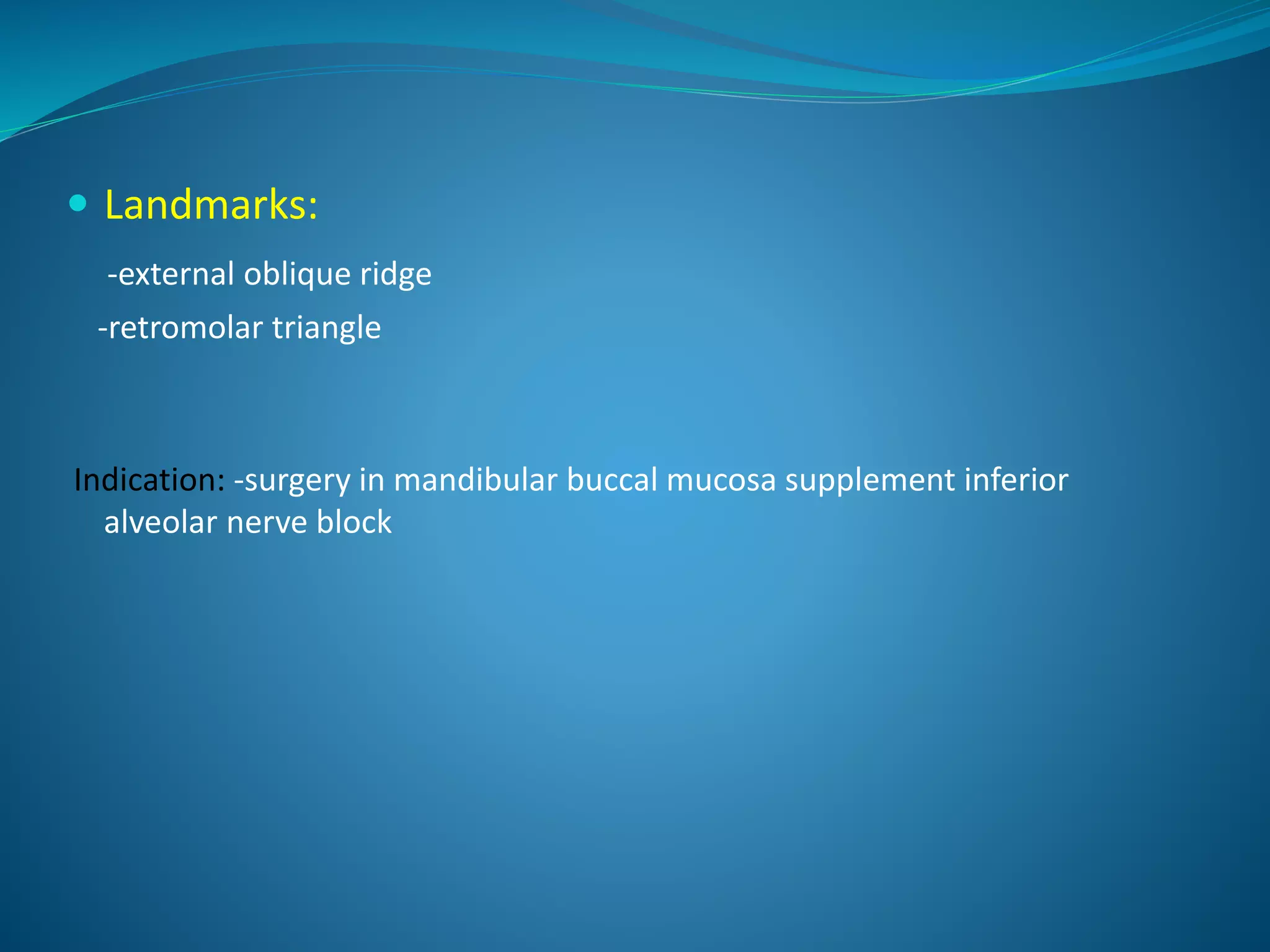  Landmarks:
-external oblique ridge
-retromolar triangle
Indication: -surgery in mandibular buccal mucosa supplement inferior
alveolar nerve block
 