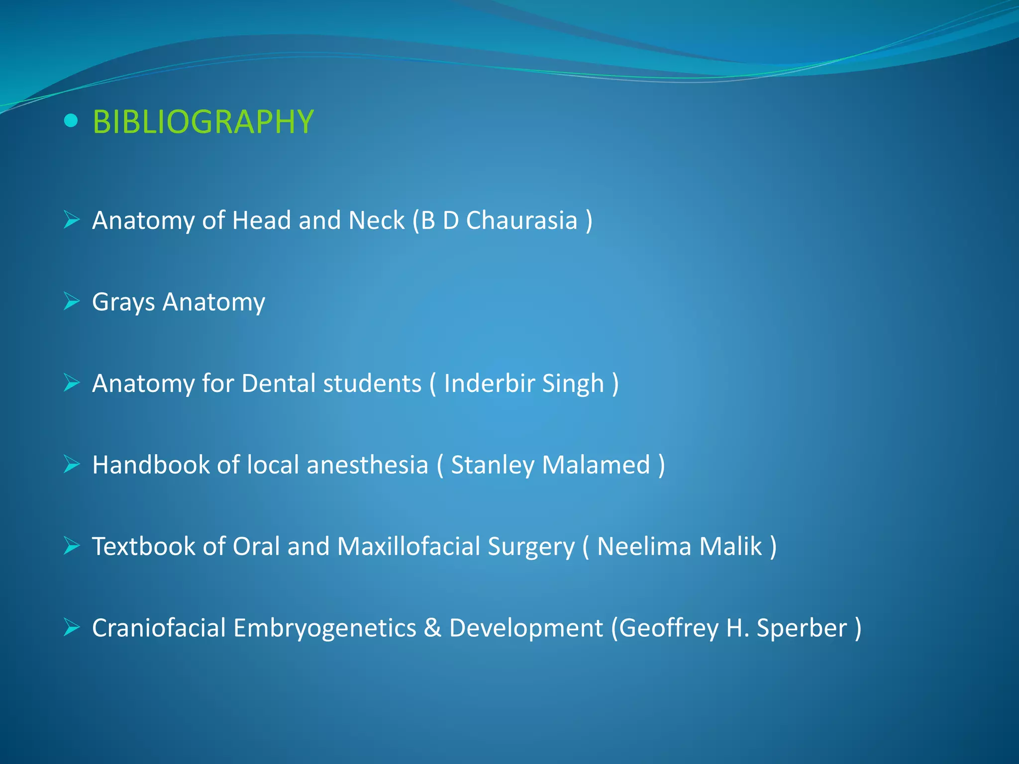  BIBLIOGRAPHY
 Anatomy of Head and Neck (B D Chaurasia )
 Grays Anatomy
 Anatomy for Dental students ( Inderbir Singh )
 Handbook of local anesthesia ( Stanley Malamed )
 Textbook of Oral and Maxillofacial Surgery ( Neelima Malik )
 Craniofacial Embryogenetics & Development (Geoffrey H. Sperber )
 