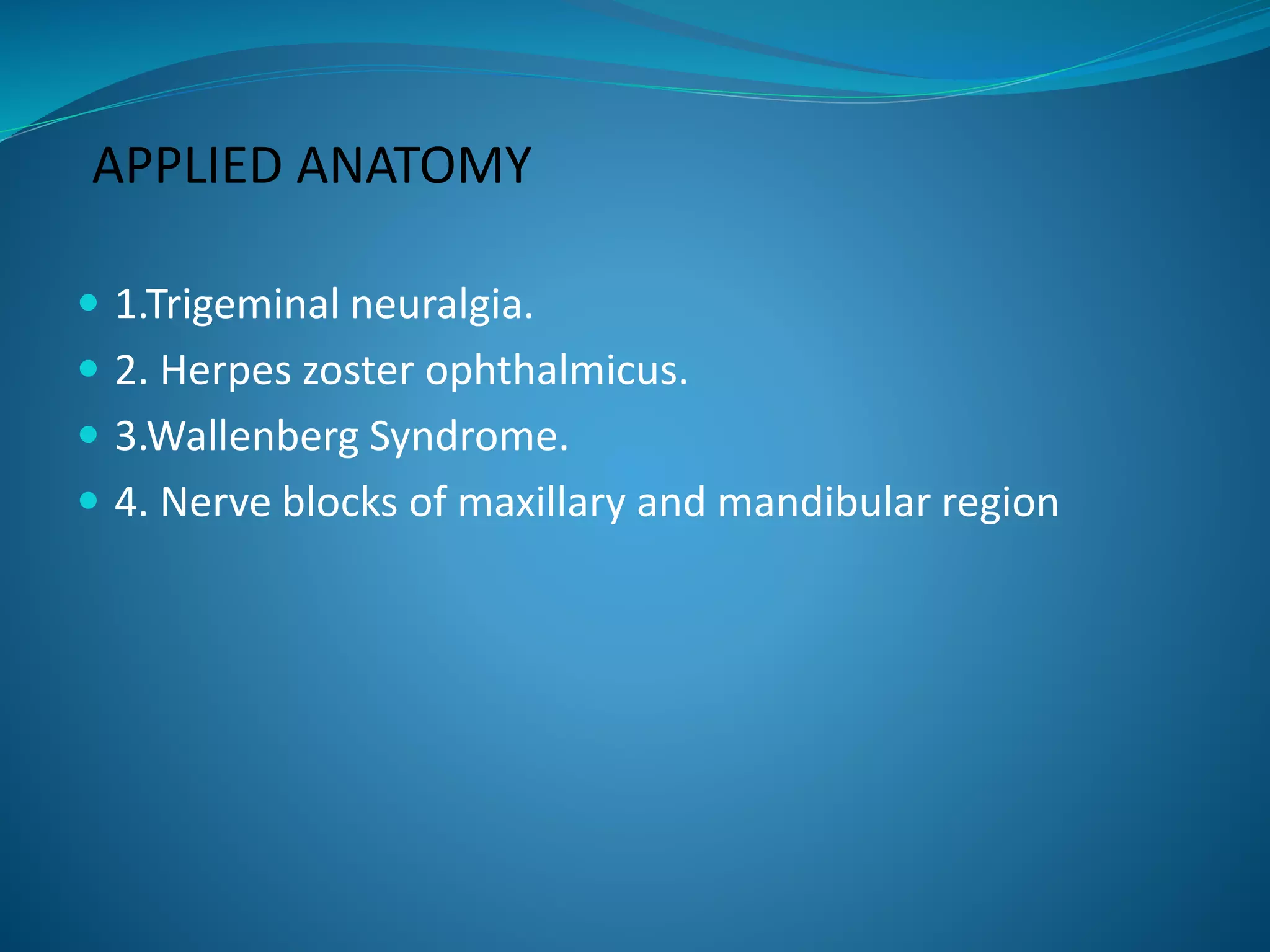 APPLIED ANATOMY
 1.Trigeminal neuralgia.
 2. Herpes zoster ophthalmicus.
 3.Wallenberg Syndrome.
 4. Nerve blocks of maxillary and mandibular region
 