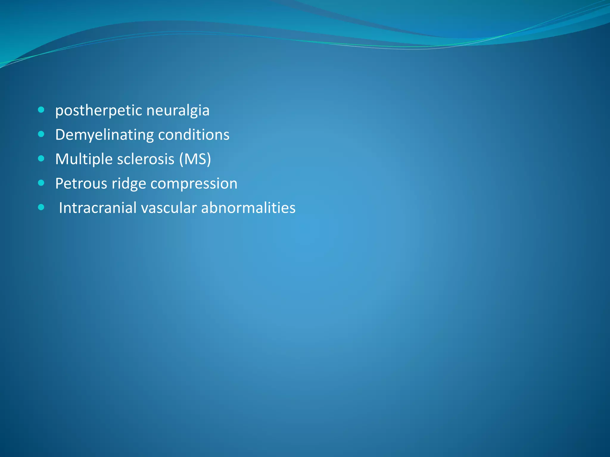 postherpetic neuralgia
 Demyelinating conditions
 Multiple sclerosis (MS)
 Petrous ridge compression
 Intracranial vascular abnormalities
 